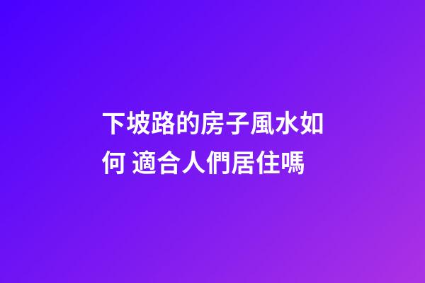 下坡路的房子風水如何 適合人們居住嗎